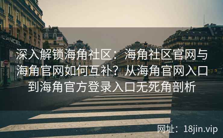 深入解锁海角社区：海角社区官网与海角官网如何互补？从海角官网入口到海角官方登录入口无死角剖析