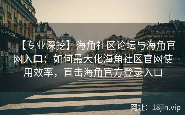 【专业深挖】海角社区论坛与海角官网入口：如何最大化海角社区官网使用效率，直击海角官方登录入口