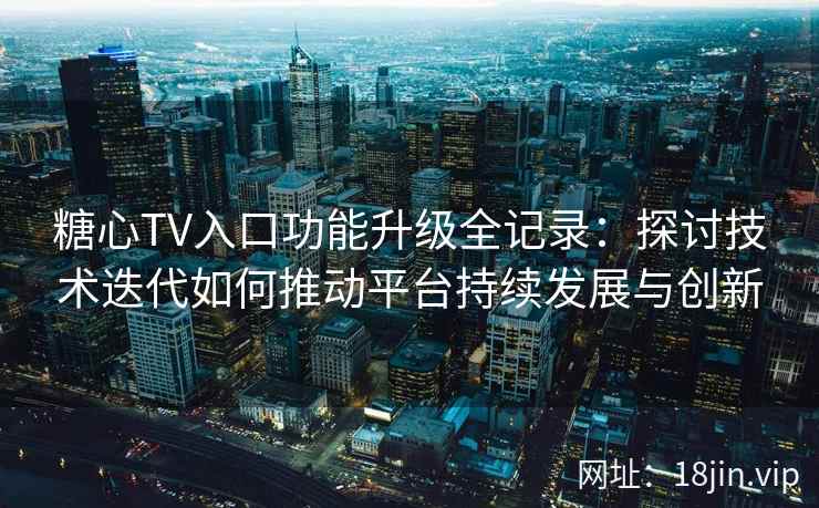 糖心TV入口功能升级全记录：探讨技术迭代如何推动平台持续发展与创新