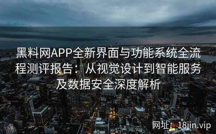 黑料网APP全新界面与功能系统全流程测评报告：从视觉设计到智能服务及数据安全深度解析