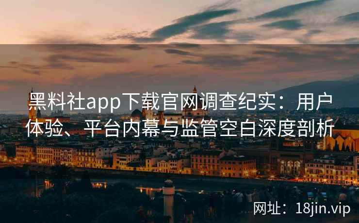 黑料社app下载官网调查纪实：用户体验、平台内幕与监管空白深度剖析