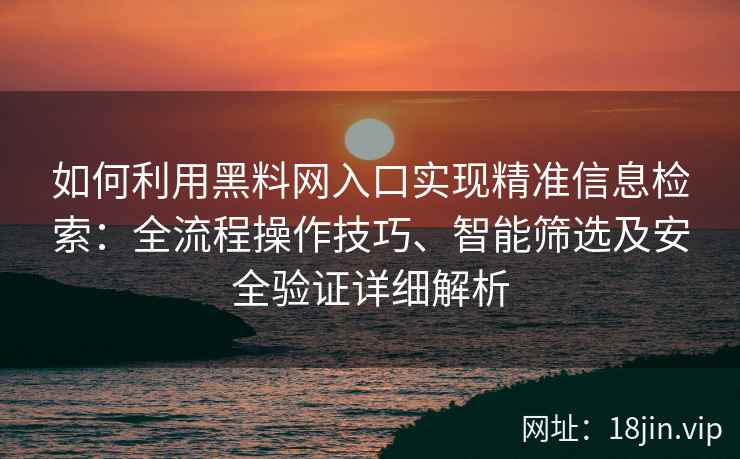 如何利用黑料网入口实现精准信息检索：全流程操作技巧、智能筛选及安全验证详细解析