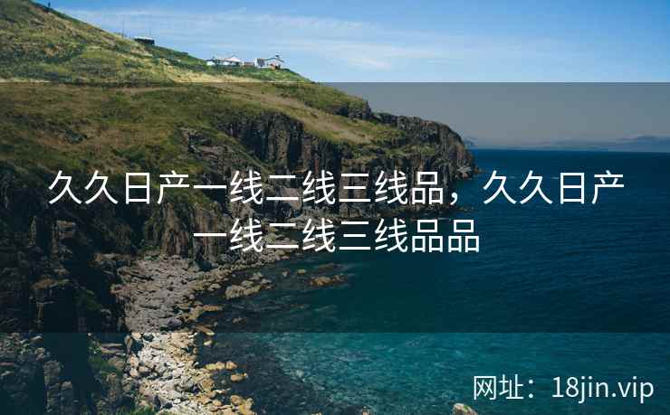久久日产一线二线三线品，久久日产一线二线三线品品