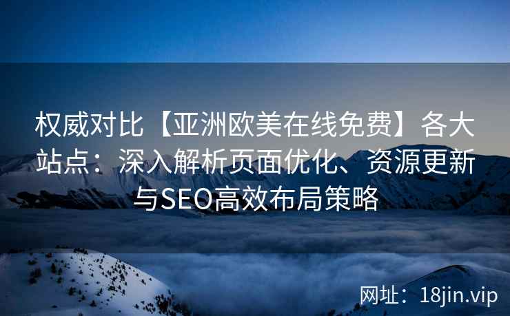 权威对比【亚洲欧美在线免费】各大站点：深入解析页面优化、资源更新与SEO高效布局策略
