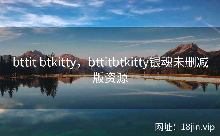 bttit btkitty，bttitbtkitty银魂未删减版资源