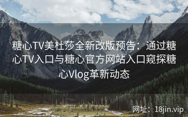糖心TV美杜莎全新改版预告：通过糖心TV入口与糖心官方网站入口窥探糖心Vlog革新动态