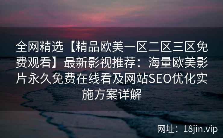 全网精选【精品欧美一区二区三区免费观看】最新影视推荐：海量欧美影片永久免费在线看及网站SEO优化实施方案详解