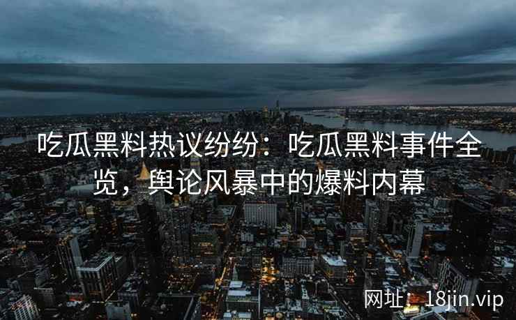 吃瓜黑料热议纷纷：吃瓜黑料事件全览，舆论风暴中的爆料内幕