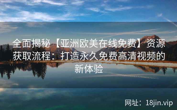 全面揭秘【亚洲欧美在线免费】资源获取流程：打造永久免费高清视频的新体验