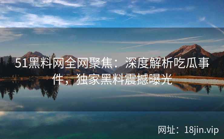 51黑料网全网聚焦：深度解析吃瓜事件，独家黑料震撼曝光