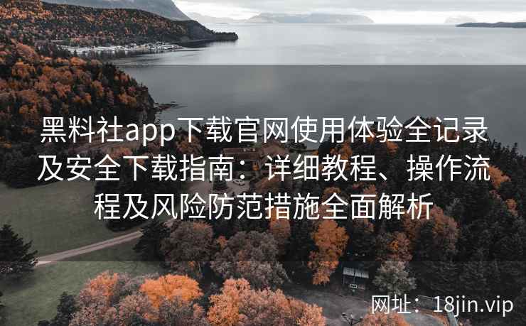 黑料社app下载官网使用体验全记录及安全下载指南：详细教程、操作流程及风险防范措施全面解析