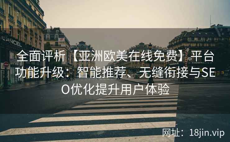 全面评析【亚洲欧美在线免费】平台功能升级：智能推荐、无缝衔接与SEO优化提升用户体验
