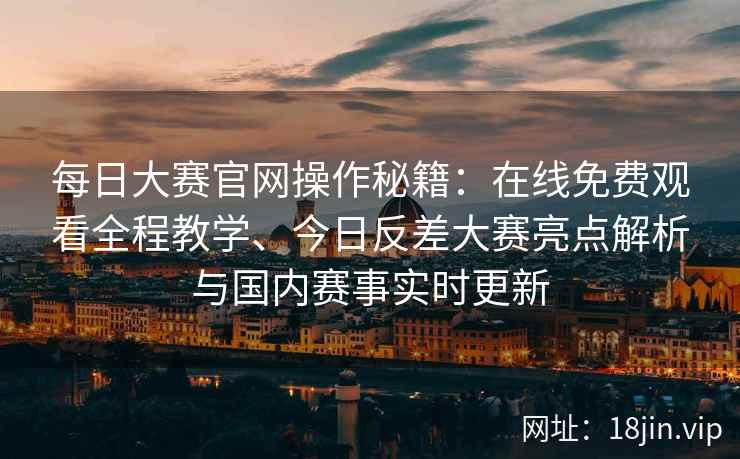每日大赛官网操作秘籍：在线免费观看全程教学、今日反差大赛亮点解析与国内赛事实时更新