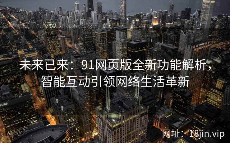 未来已来：91网页版全新功能解析，智能互动引领网络生活革新