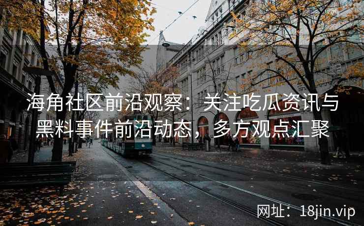 海角社区前沿观察：关注吃瓜资讯与黑料事件前沿动态，多方观点汇聚