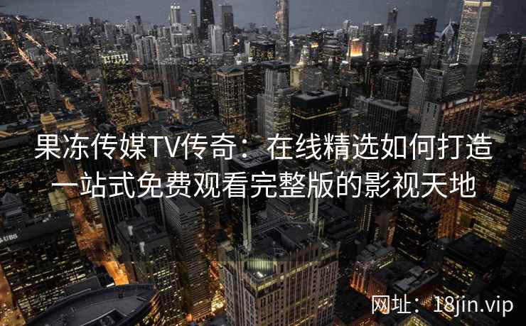 果冻传媒TV传奇：在线精选如何打造一站式免费观看完整版的影视天地