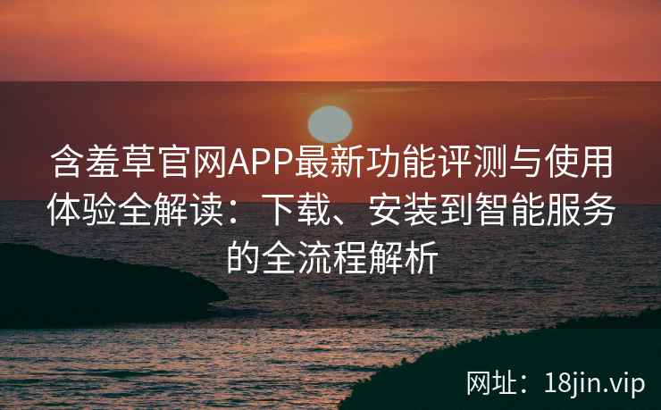含羞草官网APP最新功能评测与使用体验全解读：下载、安装到智能服务的全流程解析