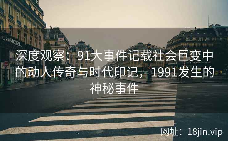 深度观察：91大事件记载社会巨变中的动人传奇与时代印记，1991发生的神秘事件