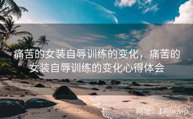 痛苦的女装自辱训练的变化，痛苦的女装自辱训练的变化心得体会