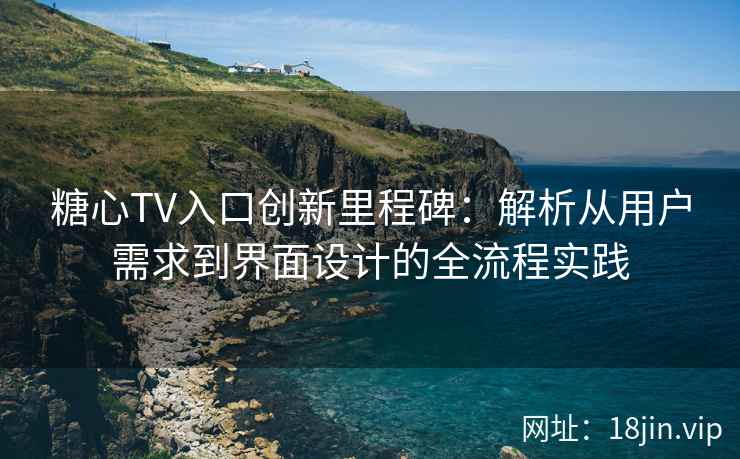 糖心TV入口创新里程碑：解析从用户需求到界面设计的全流程实践