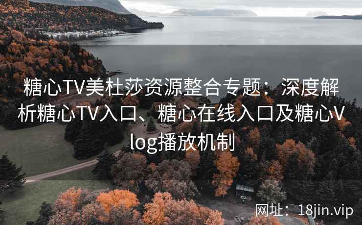 糖心TV美杜莎资源整合专题：深度解析糖心TV入口、糖心在线入口及糖心Vlog播放机制