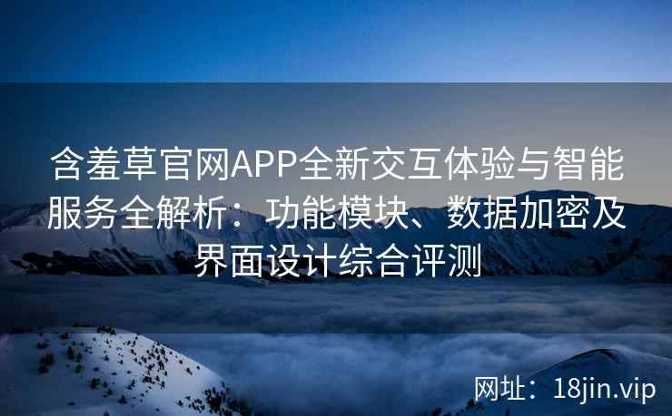 含羞草官网APP全新交互体验与智能服务全解析：功能模块、数据加密及界面设计综合评测
