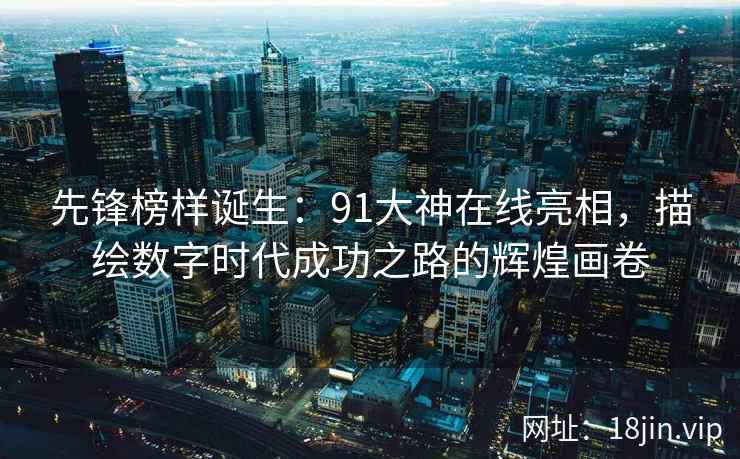 先锋榜样诞生：91大神在线亮相，描绘数字时代成功之路的辉煌画卷