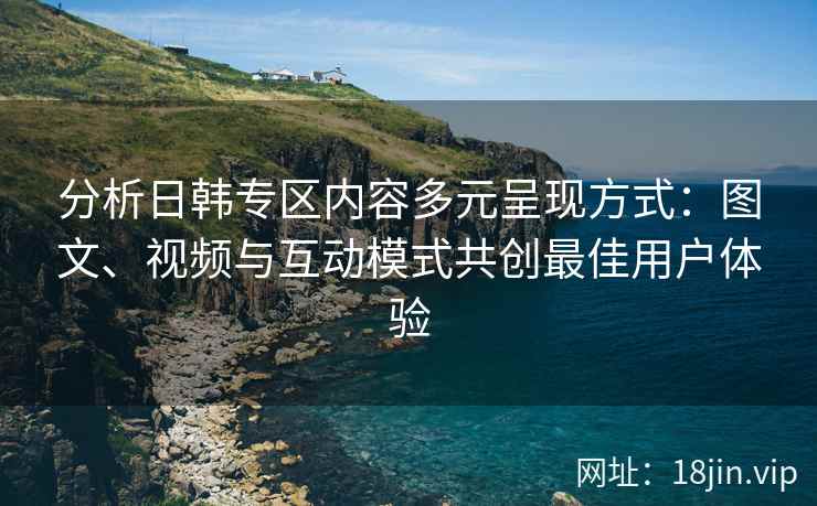分析日韩专区内容多元呈现方式：图文、视频与互动模式共创最佳用户体验