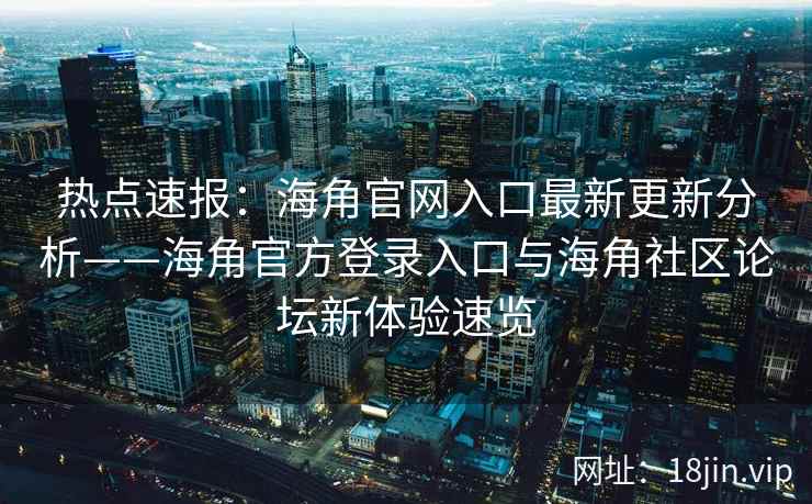 热点速报：海角官网入口最新更新分析——海角官方登录入口与海角社区论坛新体验速览