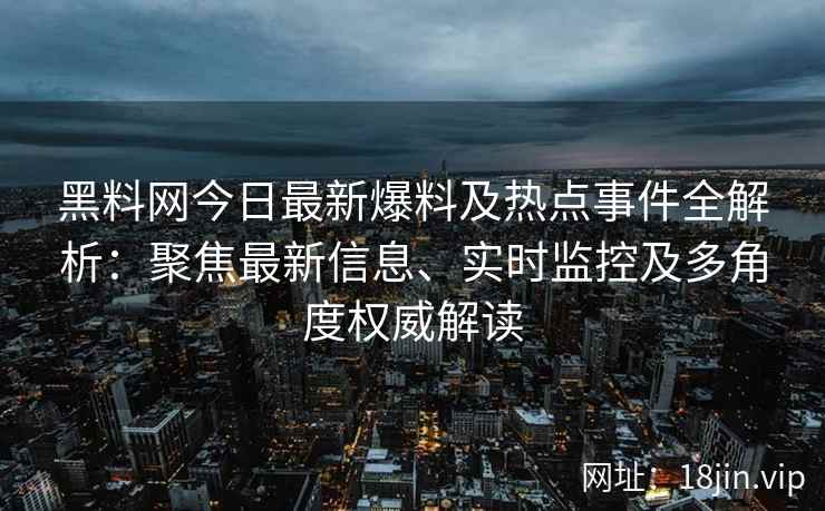 黑料网今日最新爆料及热点事件全解析：聚焦最新信息、实时监控及多角度权威解读