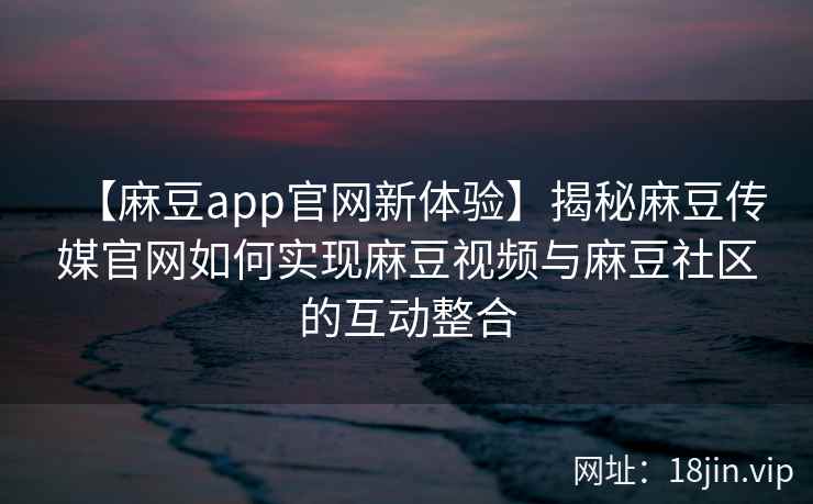 【麻豆app官网新体验】揭秘麻豆传媒官网如何实现麻豆视频与麻豆社区的互动整合
