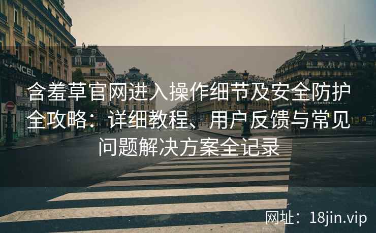 含羞草官网进入操作细节及安全防护全攻略：详细教程、用户反馈与常见问题解决方案全记录