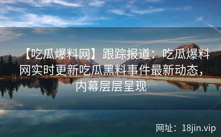 【吃瓜爆料网】跟踪报道：吃瓜爆料网实时更新吃瓜黑料事件最新动态，内幕层层呈现