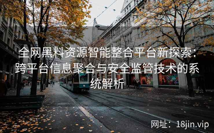 全网黑料资源智能整合平台新探索：跨平台信息聚合与安全监管技术的系统解析