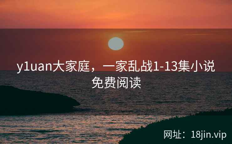 y1uan大家庭，一家乱战1-13集小说免费阅读