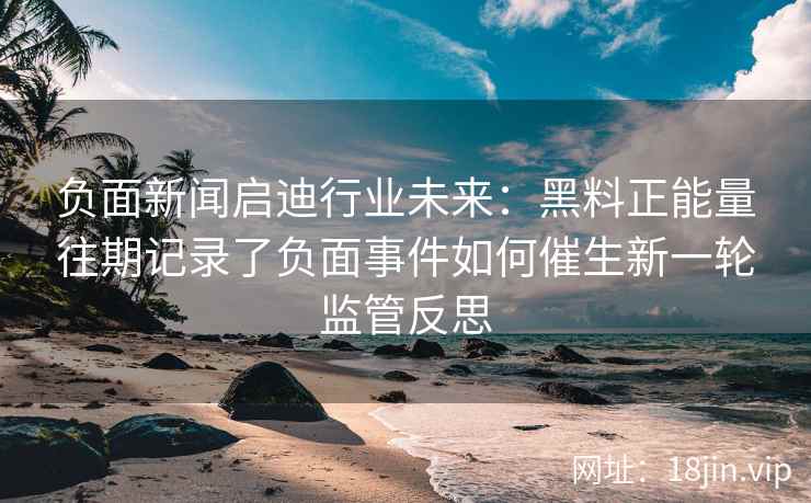 负面新闻启迪行业未来：黑料正能量往期记录了负面事件如何催生新一轮监管反思