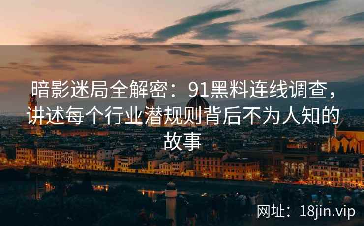 暗影迷局全解密：91黑料连线调查，讲述每个行业潜规则背后不为人知的故事