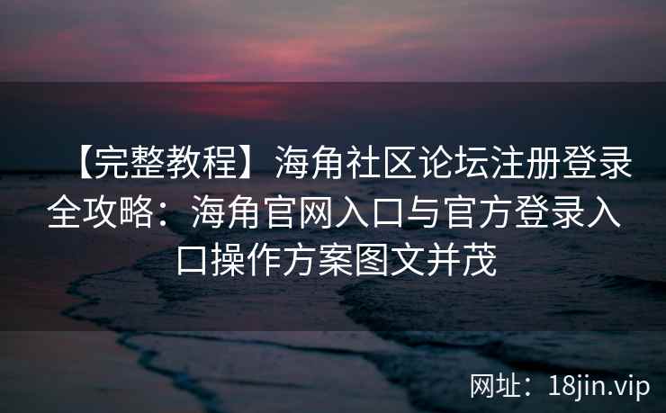 【完整教程】海角社区论坛注册登录全攻略：海角官网入口与官方登录入口操作方案图文并茂