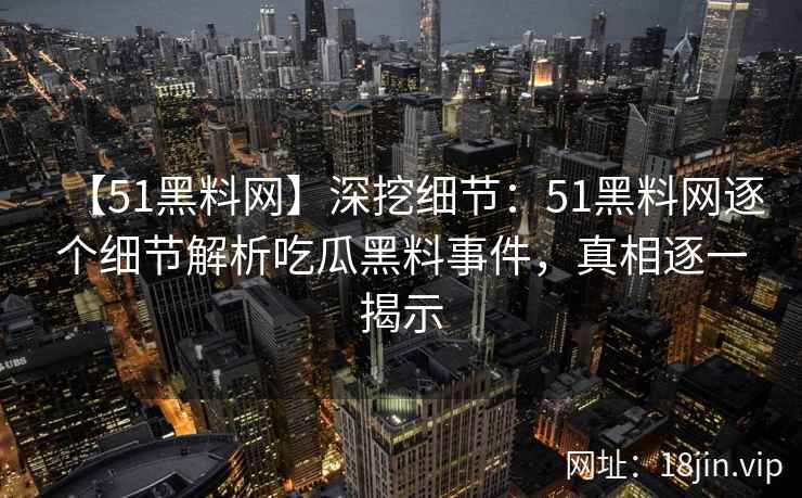 【51黑料网】深挖细节：51黑料网逐个细节解析吃瓜黑料事件，真相逐一揭示