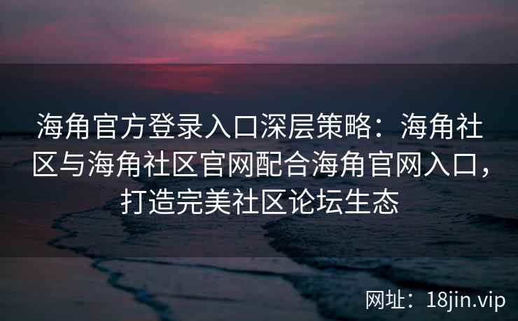 海角官方登录入口深层策略：海角社区与海角社区官网配合海角官网入口，打造完美社区论坛生态
