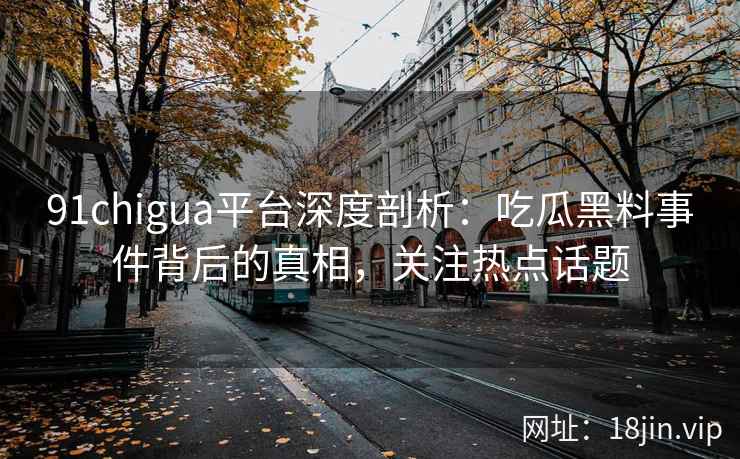 91chigua平台深度剖析：吃瓜黑料事件背后的真相，关注热点话题