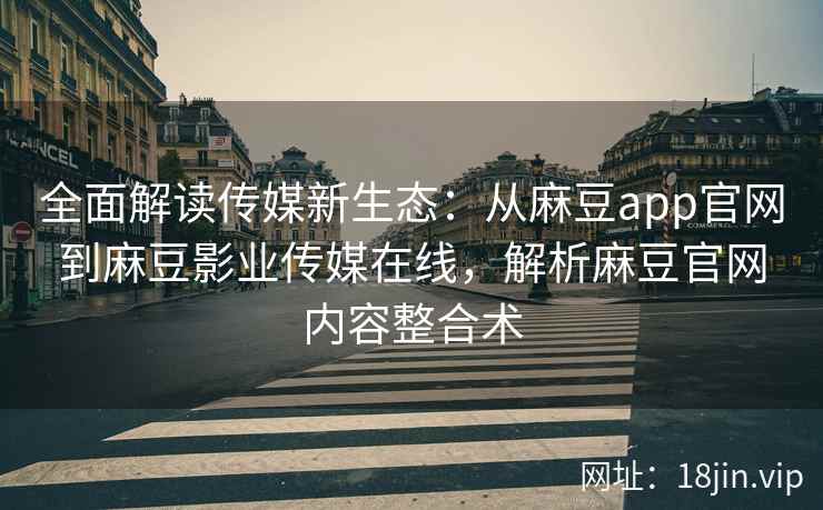 全面解读传媒新生态：从麻豆app官网到麻豆影业传媒在线，解析麻豆官网内容整合术