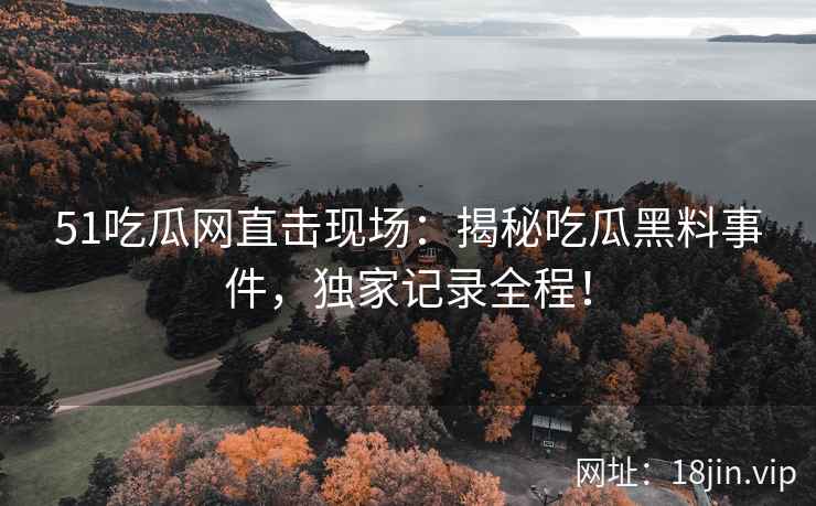 51吃瓜网直击现场：揭秘吃瓜黑料事件，独家记录全程！
