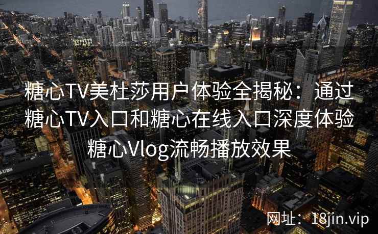 糖心TV美杜莎用户体验全揭秘：通过糖心TV入口和糖心在线入口深度体验糖心Vlog流畅播放效果