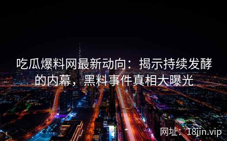 吃瓜爆料网最新动向：揭示持续发酵的内幕，黑料事件真相大曝光
