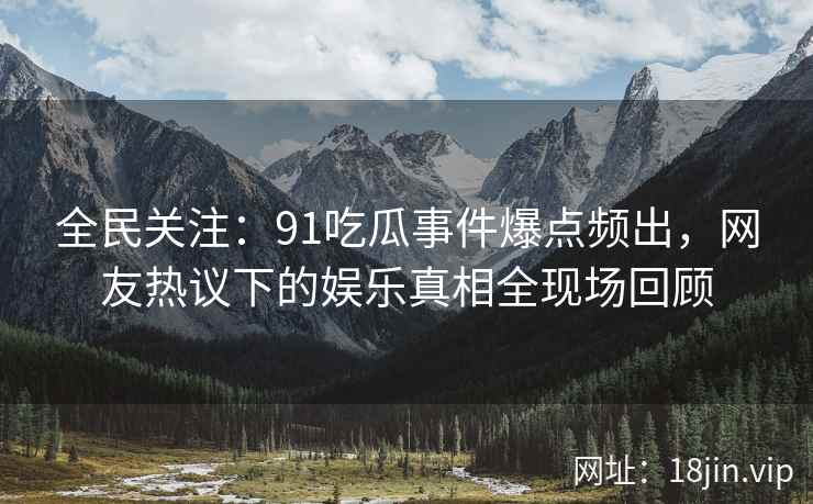全民关注：91吃瓜事件爆点频出，网友热议下的娱乐真相全现场回顾