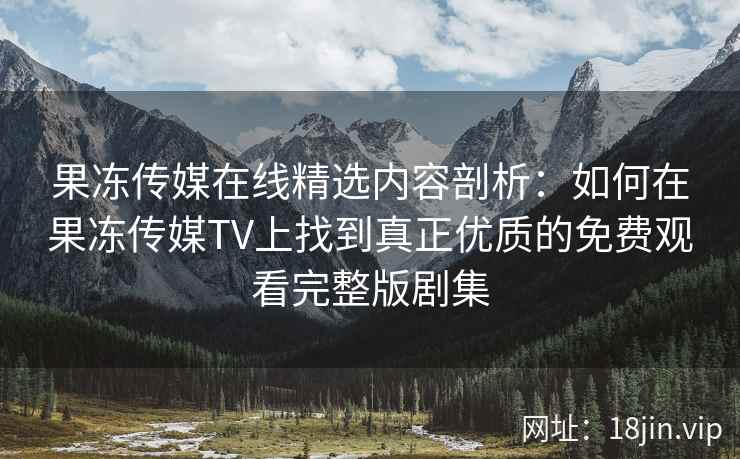 果冻传媒在线精选内容剖析：如何在果冻传媒TV上找到真正优质的免费观看完整版剧集