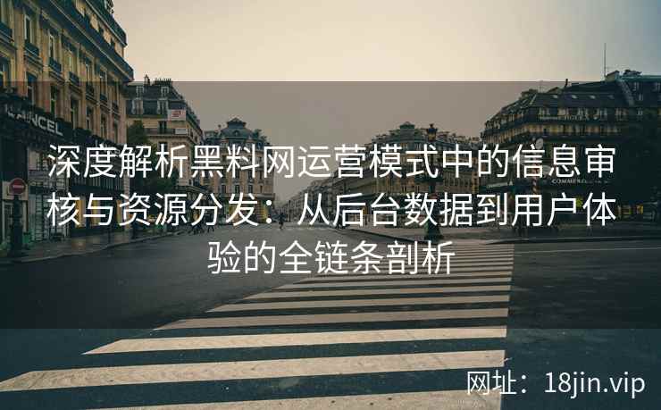 深度解析黑料网运营模式中的信息审核与资源分发：从后台数据到用户体验的全链条剖析